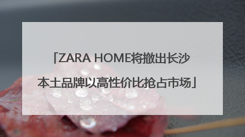 ZARA HOME将撤出长沙 本土品牌以高性价比抢占市场